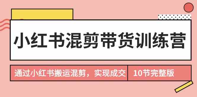 小红书混剪带货训练营，通过小红书搬运混剪实现成交（完结）_111创业网-互联网轻创第一站