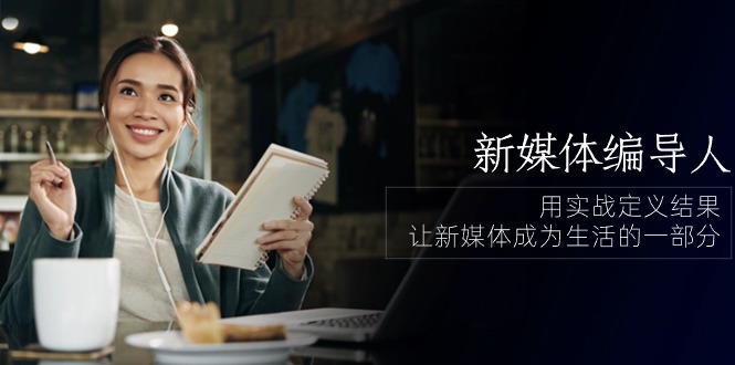 新媒体编导人，用实战定义结果，让新媒体成为生活的一部分 (84节课)_111创业网-互联网轻创第一站