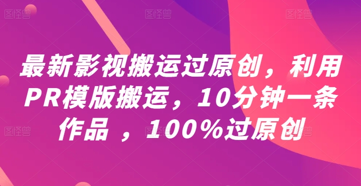最新影视搬运过原创，利用PR模版搬运，10分钟一条作品 ，100%过原创【教程+PR模板】_111创业网-互联网轻创第一站