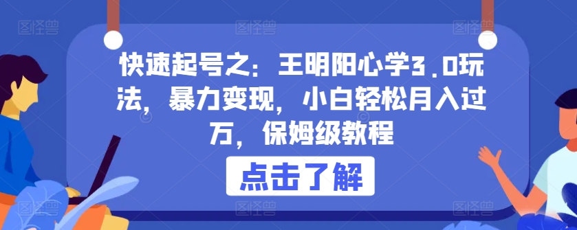 快速起号之：王明阳心学3.0玩法，暴力变现，小白轻松月入过万，保姆级教程_111创业网-互联网轻创第一站