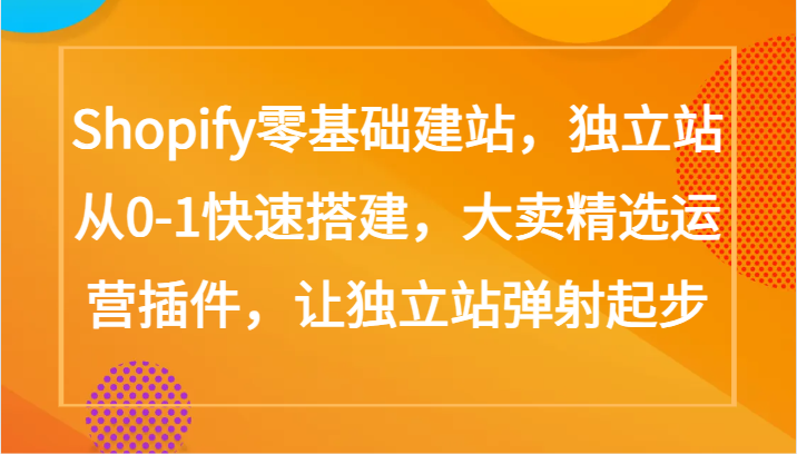 Shopify零基础建站，独立站从0-1快速搭建，大卖精选运营插件，让独立站弹射起步_111创业网-互联网轻创第一站