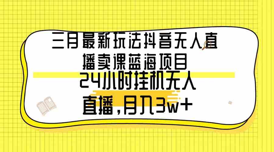 （9229期）三月最新玩法抖音无人直播卖课蓝海项目，24小时无人直播，月入3w+_111创业网-互联网轻创第一站