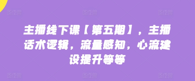 主播线下课【第五期】，主播话术逻辑，流量感知，心流建设提升等等_111创业网-互联网轻创第一站