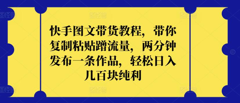 快手图文带货教程，带你复制粘贴蹭流量，两分钟发布一条作品，轻松日入几百块纯利_111创业网-互联网轻创第一站