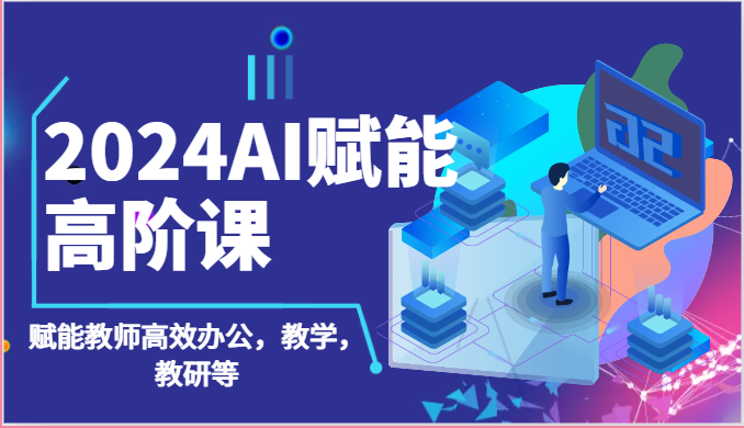 2024AI赋能高阶课：AI赋能教师高效办公，教学，教研等（87节）_111创业网-互联网轻创第一站