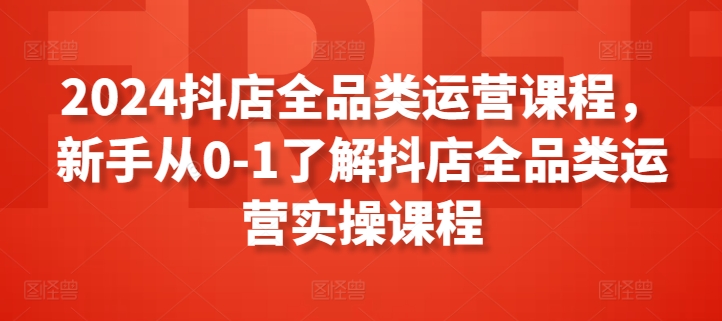 2024抖店全品类运营课程，新手从0-1了解抖店全品类运营实操课程_111创业网-互联网轻创第一站