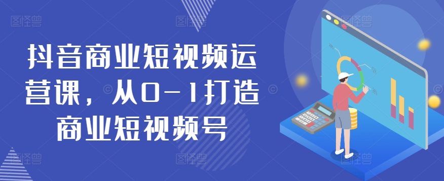 抖音商业短视频运营课，从0-1打造商业短视频号_111创业网-互联网轻创第一站