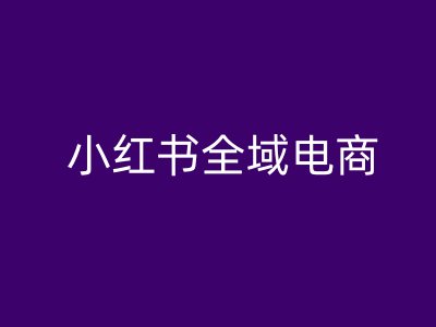 小红书全域电商，小红书电商教程_111创业网-互联网轻创第一站