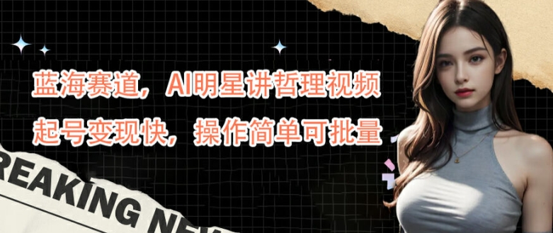蓝海赛道，AI明星讲哲理视频，起号变现快，操作简单可批量【揭秘】_111创业网-互联网轻创第一站