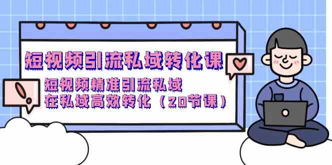 （9926期）短视频引流 私域转化课，短视频精准引流私域，在私域高效转化（20节课）_111创业网-互联网轻创第一站