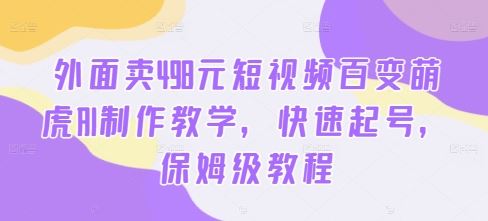 外面卖498元短视频百变萌虎AI制作教学，快速起号，保姆级教程_111创业网-互联网轻创第一站
