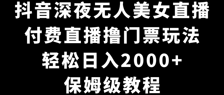 抖音深夜无人美女直播，付费直播撸门票玩法，轻松日入2000+，保姆级教程_111创业网-互联网轻创第一站