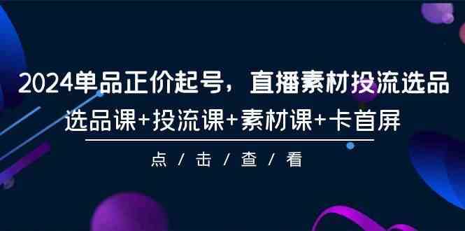 （9718期）2024单品正价起号，直播素材投流选品，选品课+投流课+素材课+卡首屏-101节_111创业网-互联网轻创第一站