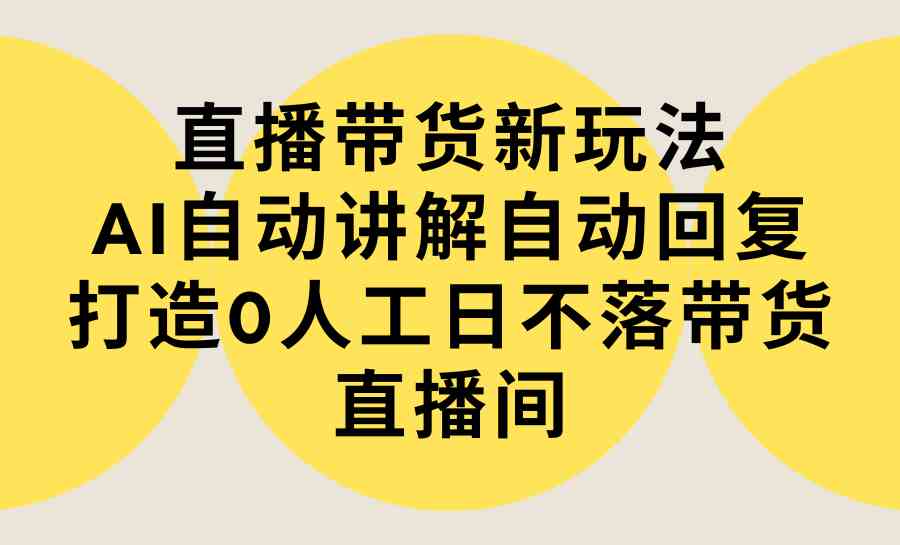 （9328期）直播带货新玩法，AI自动讲解自动回复 打造0人工日不落带货直播间-教程+软件_111创业网-互联网轻创第一站