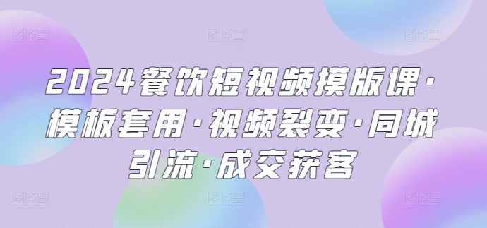 2024餐饮短视频摸版课·模板套用·视频裂变·同城引流·成交获客_111创业网-互联网轻创第一站