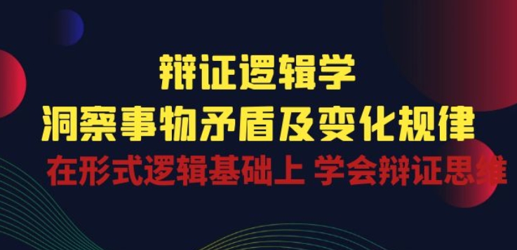 辩证 逻辑学 | 洞察 事物矛盾及变化规律 在形式逻辑基础上 学会辩证思维_111创业网-互联网轻创第一站
