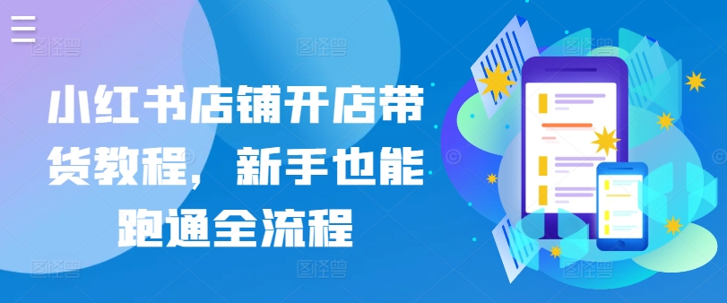 小红书店铺开店带货教程，新手也能跑通全流程_111创业网-互联网轻创第一站