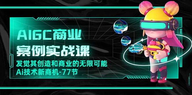 AIGC商业案例实战课，发觉其创造和商业的无限可能，Ai技术新商机（77节）_111创业网-互联网轻创第一站