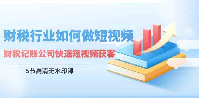 （9394期）财税行业怎样做短视频，财税记账公司快速短视频获客（5节高清无水印课）_111创业网-互联网轻创第一站
