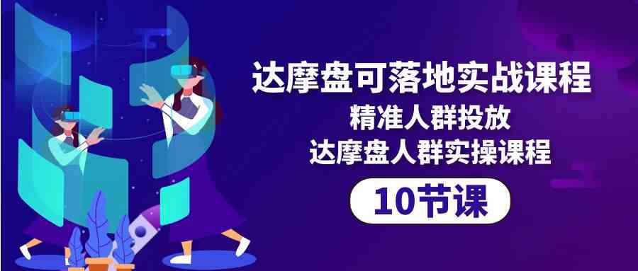 达摩盘可落地实战课程，精准人群投放，达摩盘人群实操课程（10节课）_111创业网-互联网轻创第一站