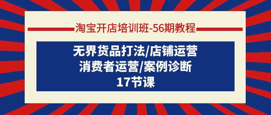 淘宝开店培训班56期教程：无界货品打法/店铺运营/消费者运营/案例诊断_111创业网-互联网轻创第一站