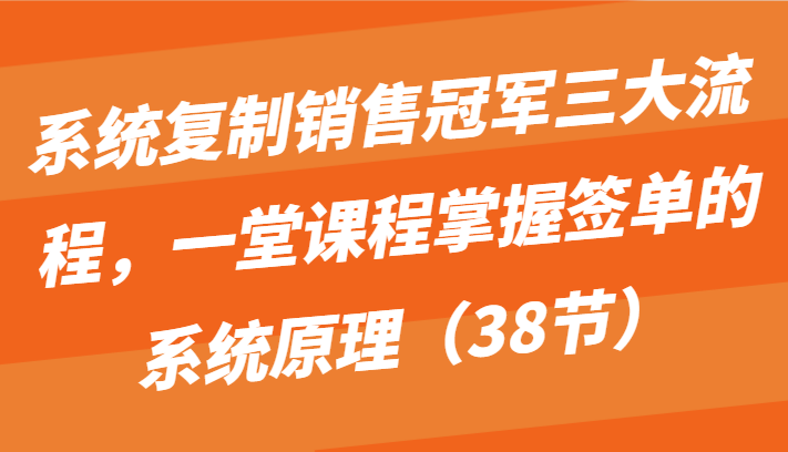 系统复制销售冠军三大流程，一堂课程掌握签单的系统原理（38节）_111创业网-互联网轻创第一站