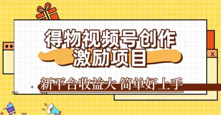 得物视频号创作激励项目，新平台收益大，无脑复制粘贴 一万播放100+，一_111创业网-互联网轻创第一站