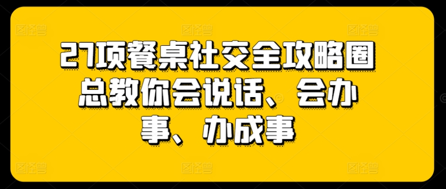 27项餐桌社交全攻略圈总教你会说话、会办事、办成事_111创业网-互联网轻创第一站