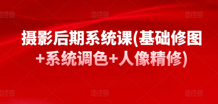 摄影后期系统课(基础修图+系统调色+人像精修)_111创业网-互联网轻创第一站