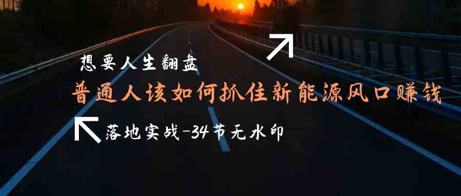（9499期）想要人生翻盘，普通人如何抓住新能源风口赚钱，落地实战案例课-34节无水印_111创业网-互联网轻创第一站