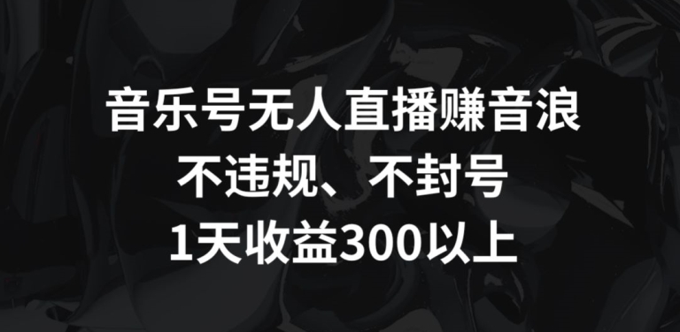 音乐号无人直播赚音浪，不违规、不封号，1天收益300+_111创业网-互联网轻创第一站