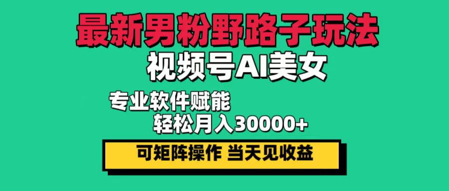 （12909期）最新男粉野路子玩法，视频号AI美女，当天见收益，轻松月入30000＋_111创业网-互联网轻创第一站