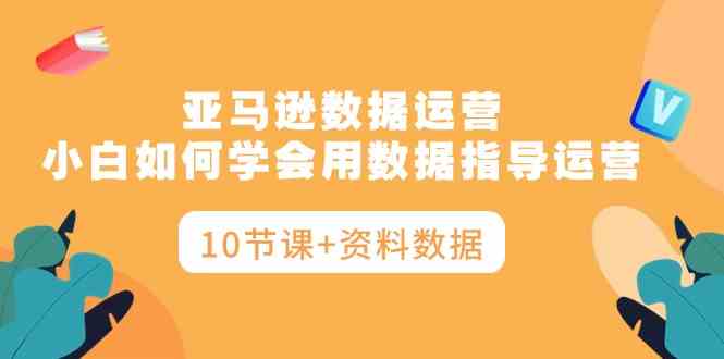 （10158期）亚马逊数据运营，小白如何学会用数据指导运营（10节课+资料数据）_111创业网-互联网轻创第一站