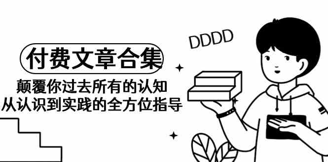 （9646期）《某公众号付费文章合集》颠覆你过去所有的认知 从认识到实践的全方位指导_111创业网-互联网轻创第一站