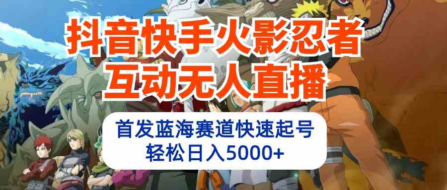 （10026期）抖音快手火影忍者互动无人直播 蓝海赛道快速起号 日入5000+教程+软件+素材_111创业网-互联网轻创第一站