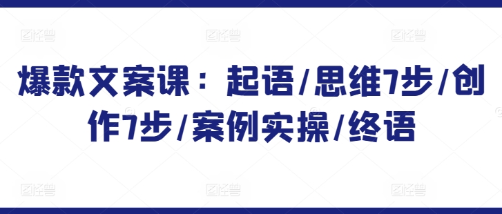 爆款文案课：起语/思维7步/创作7步/案例实操/终语_111创业网-互联网轻创第一站