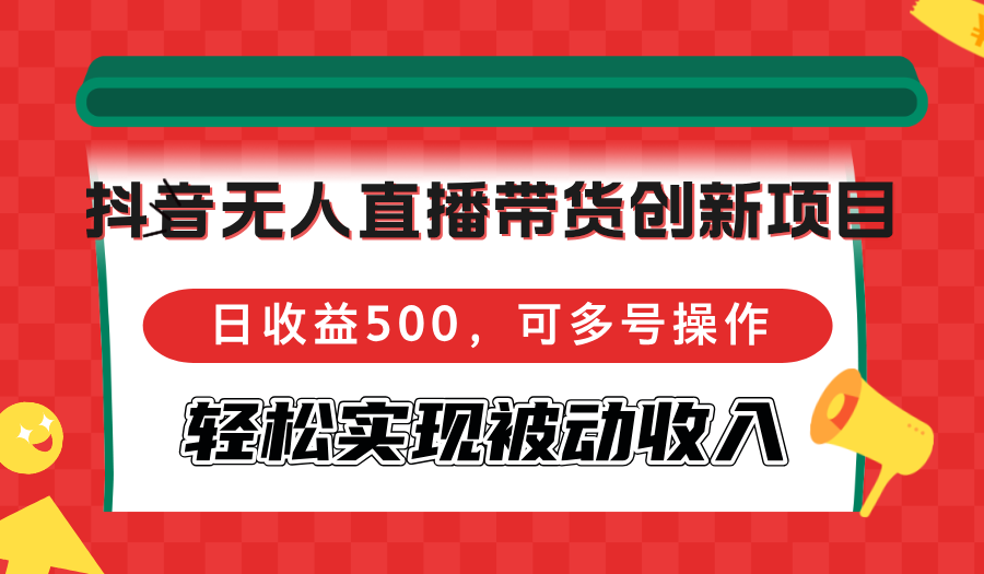（12853期）抖音无人直播带货创新项目，日收益500，可多号操作，轻松实现被动收入_111创业网-互联网轻创第一站