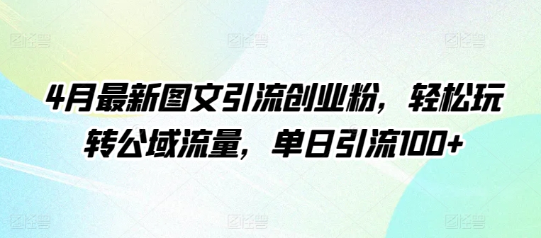 4月最新图文引流创业粉，轻松玩转公域流量，单日引流100+_111创业网-互联网轻创第一站