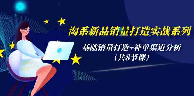 淘系新品销量打造实战系列，基础销量打造+补单渠道分析（共8节课）_111创业网-互联网轻创第一站