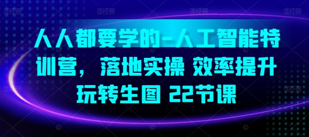 人人都要学的-人工智能特训营，落地实操 效率提升 玩转生图(22节课)_111创业网-互联网轻创第一站