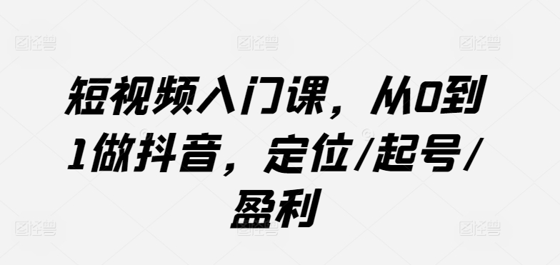 短视频入门课，从0到1做抖音，定位/起号/盈利_111创业网-互联网轻创第一站
