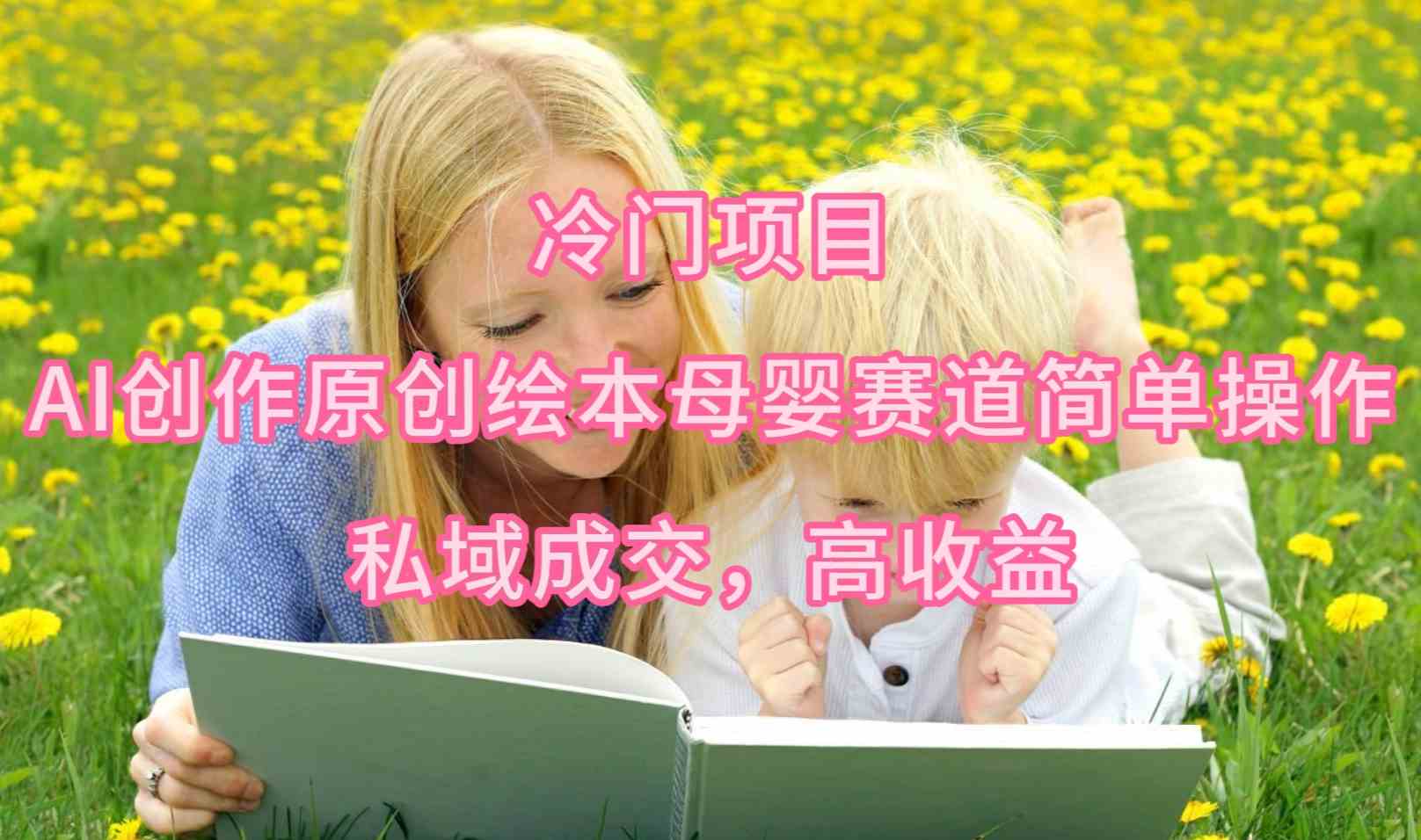 （9726期）冷门项目，AI创作原创绘本母婴赛道简单操作，私域成交，高收益_111创业网-互联网轻创第一站