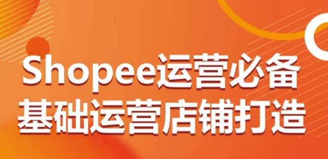 Shopee运营必备基础运营店铺打造，多层次的教你从0-1运营店铺_111创业网-互联网轻创第一站