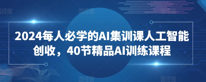 2024每人必学的AI集训课人工智能创收，40节精品AI训练课程_111创业网-互联网轻创第一站