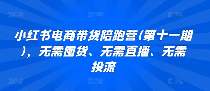 小红书电商带货陪跑营(第十一期)，无需囤货、无需直播、无需投流_111创业网-互联网轻创第一站
