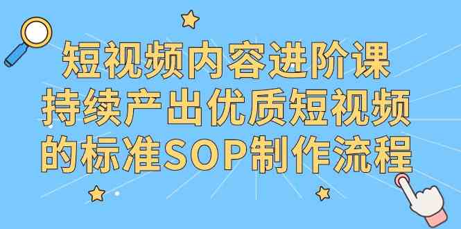 （9232期）短视频内容进阶课，持续产出优质短视频的标准SOP制作流程_111创业网-互联网轻创第一站
