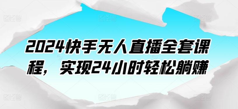 2024快手无人直播全套课程，实现24小时轻松躺赚_111创业网-互联网轻创第一站