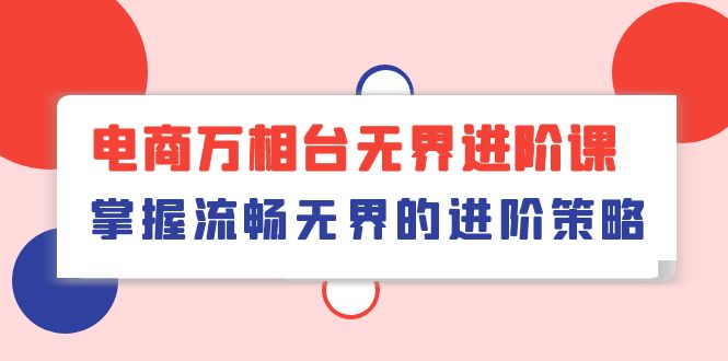 （10315期）电商 万相台无界进阶课，掌握流畅无界的进阶策略（41节课）_111创业网-互联网轻创第一站