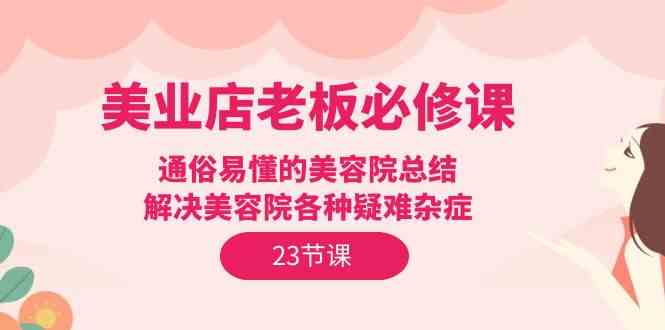 美业店老板必修课：通俗易懂的美容院总结，解决美容院各种疑难杂症（23节）_111创业网-互联网轻创第一站