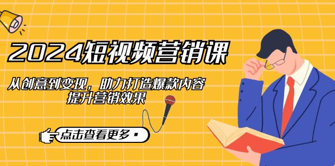 （12846期）2024短视频-营销课：从创意到变现，助力打造爆款内容，提升营销效果_111创业网-互联网轻创第一站